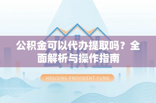 利川公积金可以代办提取吗？全面解析与操作指南