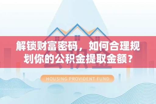利川解锁财富密码，如何合理规划你的公积金提取金额？