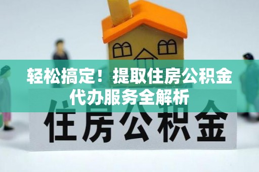 利川轻松搞定！提取住房公积金代办服务全解析