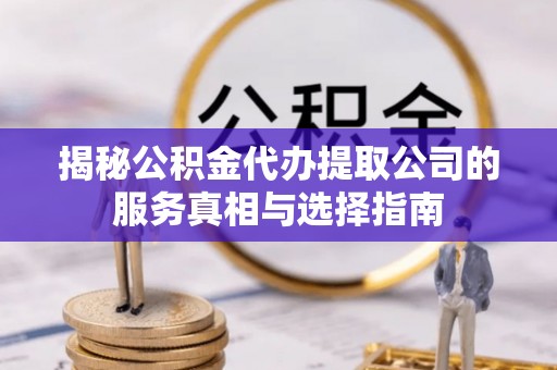 利川揭秘公积金代办提取公司的服务真相与选择指南