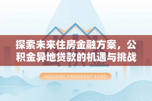 利川探索未来住房金融方案，公积金异地贷款的机遇与挑战