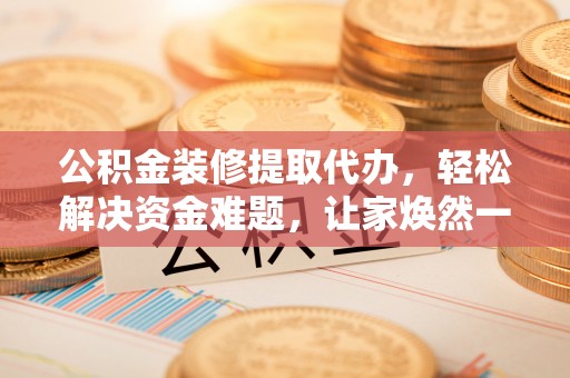 利川公积金装修提取代办，轻松解决资金难题，让家焕然一新