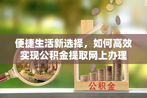 利川便捷生活新选择，如何高效实现公积金提取网上办理