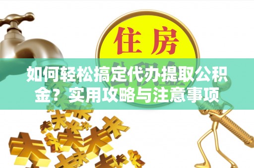 利川如何轻松搞定代办提取公积金？实用攻略与注意事项