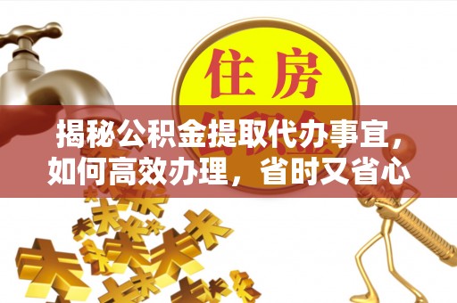 利川揭秘公积金提取代办事宜，如何高效办理，省时又省心？