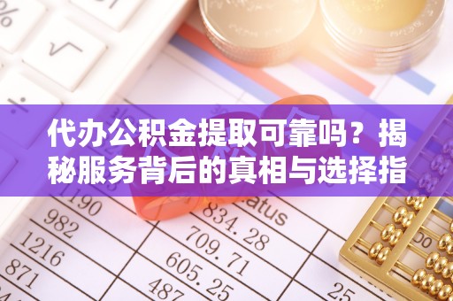 利川代办公积金提取可靠吗？揭秘服务背后的真相与选择指南