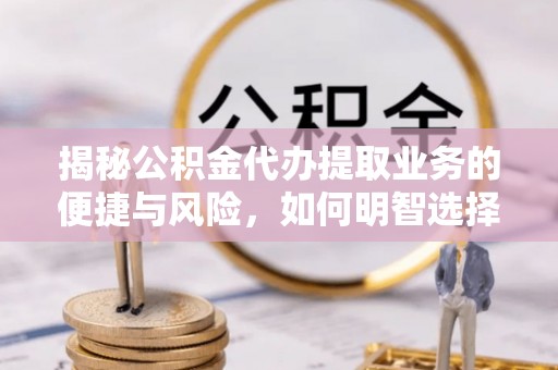 利川揭秘公积金代办提取业务的便捷与风险，如何明智选择？