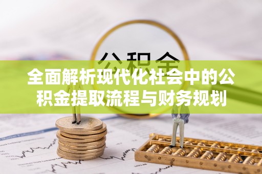 利川全面解析现代化社会中的公积金提取流程与财务规划