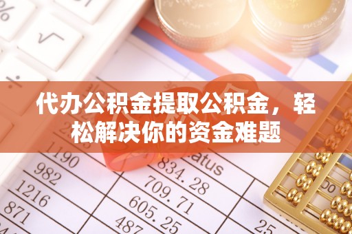 利川代办公积金提取公积金，轻松解决你的资金难题