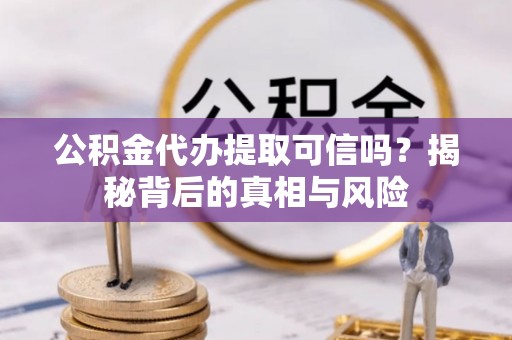 利川公积金代办提取可信吗？揭秘背后的真相与风险
