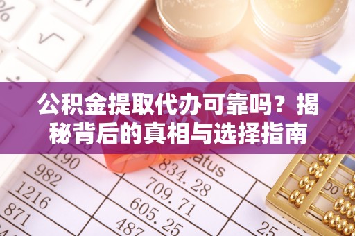利川公积金提取代办可靠吗？揭秘背后的真相与选择指南