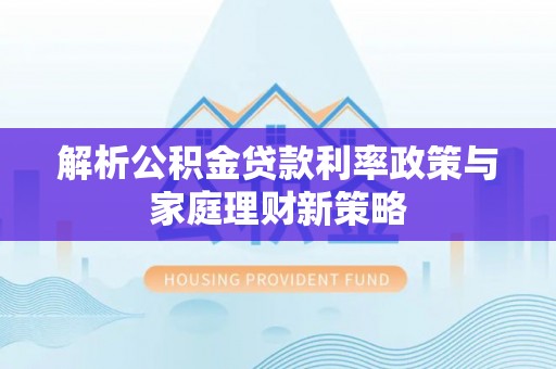 利川解析公积金贷款利率政策与家庭理财新策略