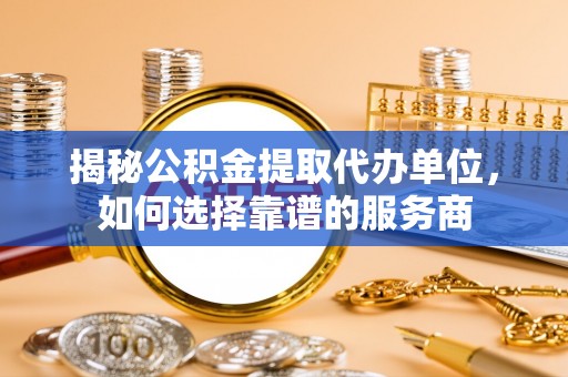 利川揭秘公积金提取代办单位，如何选择靠谱的服务商