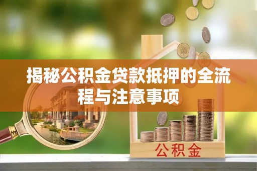 利川揭秘公积金贷款抵押的全流程与注意事项