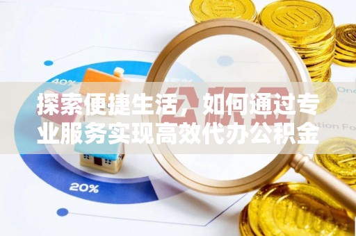 利川探索便捷生活，如何通过专业服务实现高效代办公积金提取