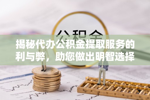 利川揭秘代办公积金提取服务的利与弊，助您做出明智选择