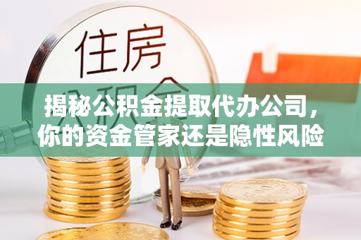 利川揭秘公积金提取代办公司，你的资金管家还是隐性风险？