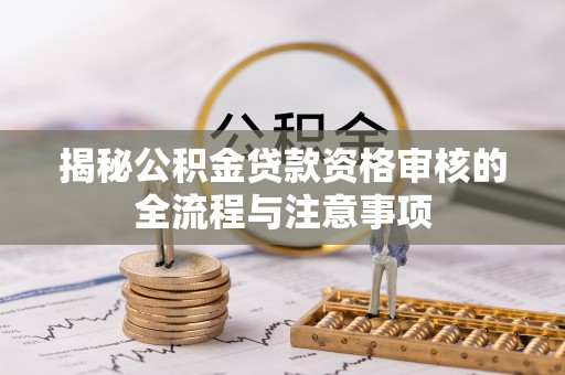 利川揭秘公积金贷款资格审核的全流程与注意事项