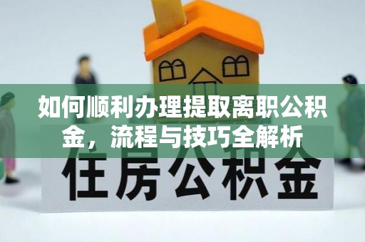 利川如何顺利办理提取离职公积金，流程与技巧全解析