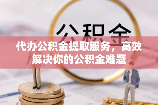 利川代办公积金提取服务，高效解决你的公积金难题