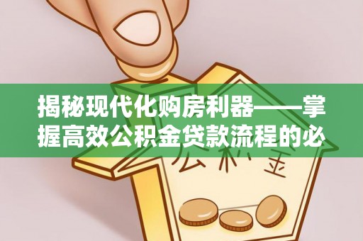 利川揭秘现代化购房利器——掌握高效公积金贷款流程的必备指南