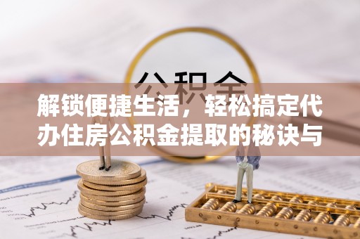 利川解锁便捷生活，轻松搞定代办住房公积金提取的秘诀与技巧