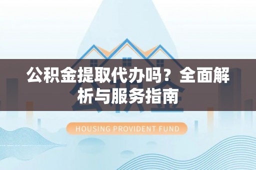 利川公积金提取代办吗？全面解析与服务指南