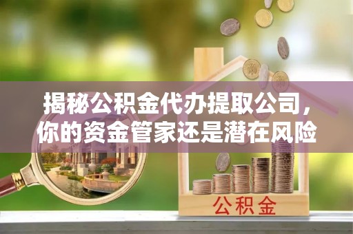 利川揭秘公积金代办提取公司，你的资金管家还是潜在风险？