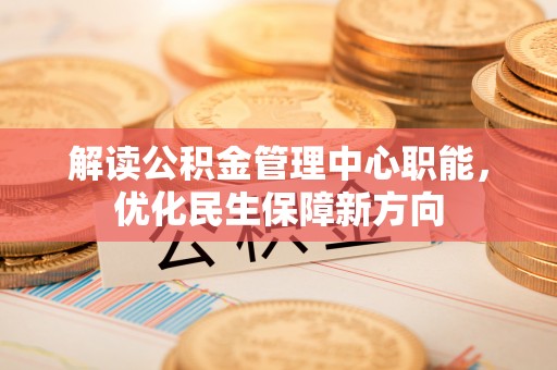 利川解读公积金管理中心职能，优化民生保障新方向