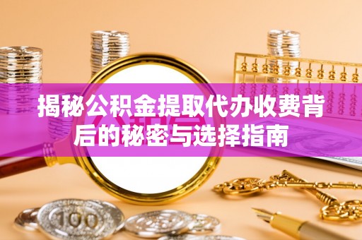 利川揭秘公积金提取代办收费背后的秘密与选择指南