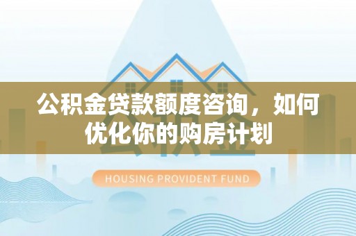 利川公积金贷款额度咨询，如何优化你的购房计划