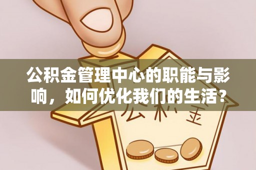 利川公积金管理中心的职能与影响，如何优化我们的生活？