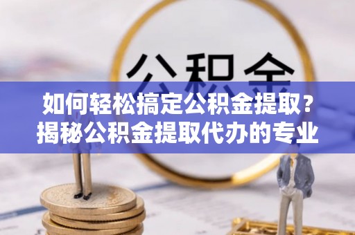 利川如何轻松搞定公积金提取？揭秘公积金提取代办的专业服务