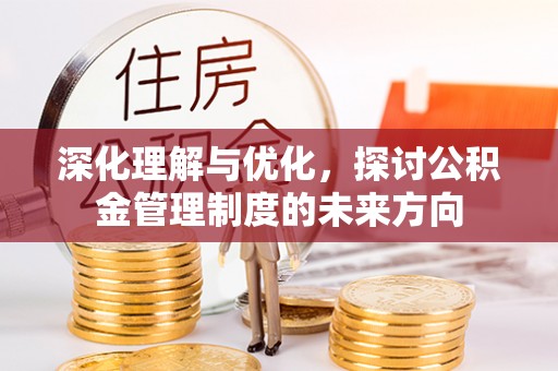利川深化理解与优化，探讨公积金管理制度的未来方向