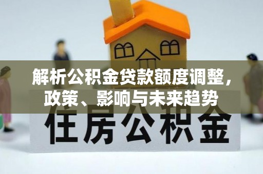 利川解析公积金贷款额度调整，政策、影响与未来趋势