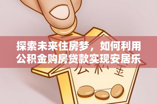 利川探索未来住房梦，如何利用公积金购房贷款实现安居乐业