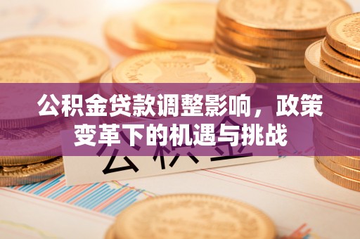 利川公积金贷款调整影响，政策变革下的机遇与挑战