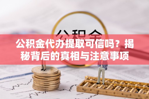 利川公积金代办提取可信吗？揭秘背后的真相与注意事项