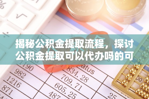 利川揭秘公积金提取流程，探讨公积金提取可以代办吗的可行性与注意事项