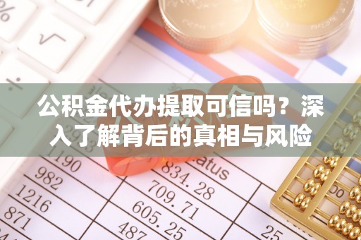 利川公积金代办提取可信吗？深入了解背后的真相与风险