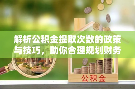 利川解析公积金提取次数的政策与技巧，助你合理规划财务未来