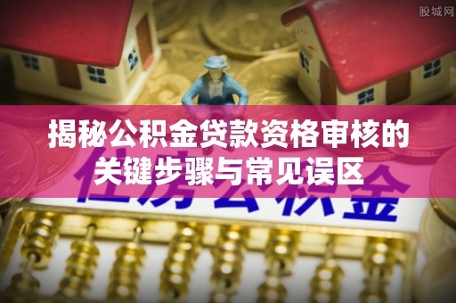 利川揭秘公积金贷款资格审核的关键步骤与常见误区