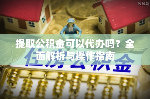 利川提取公积金可以代办吗？全面解析与操作指南