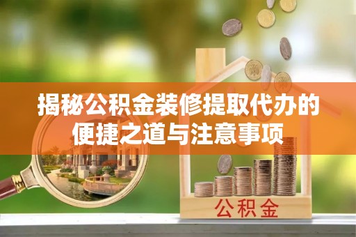 利川揭秘公积金装修提取代办的便捷之道与注意事项