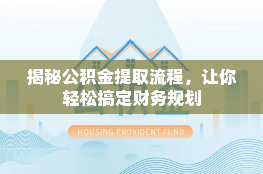 利川揭秘公积金提取流程，让你轻松搞定财务规划