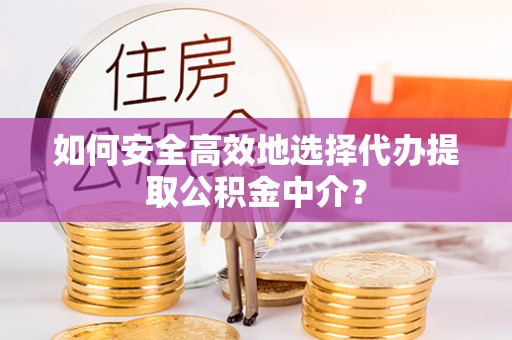 利川如何安全高效地选择代办提取公积金中介？