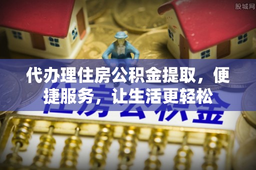 利川代办理住房公积金提取，便捷服务，让生活更轻松
