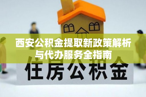 利川西安公积金提取新政策解析与代办服务全指南