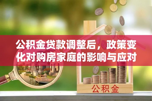 利川公积金贷款调整后，政策变化对购房家庭的影响与应对策略