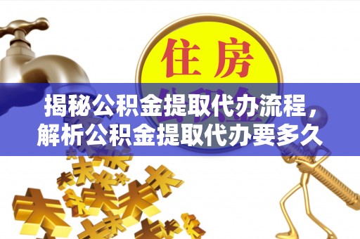 利川揭秘公积金提取代办流程，解析公积金提取代办要多久的真相